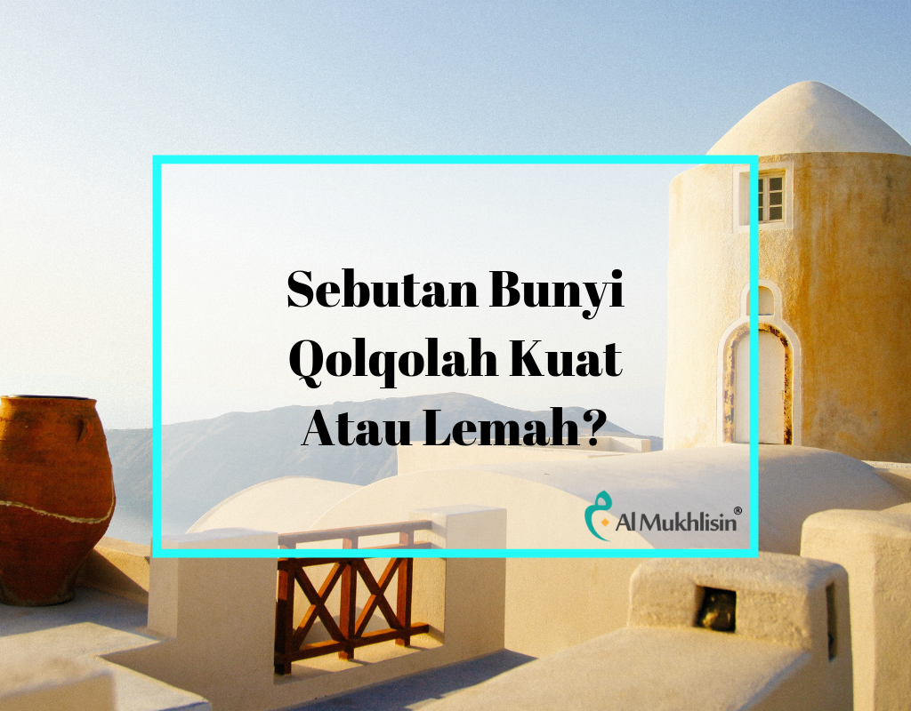 Sebutan Bunyi Qolqolah Kuat Atau Lemah?